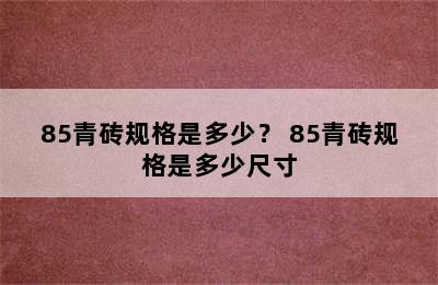 85青砖规格是多少？ 85青砖规格是多少尺寸